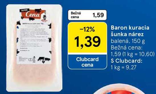 SUPEN Cena Bežná cena 1,59 -12% Baron kuracia šunka nárez 1,39 balená, 150 g Clubcard cena Bežná cena: 1.59 (1 kg 10.60) S Clubcard: 1 kg = 9,27 